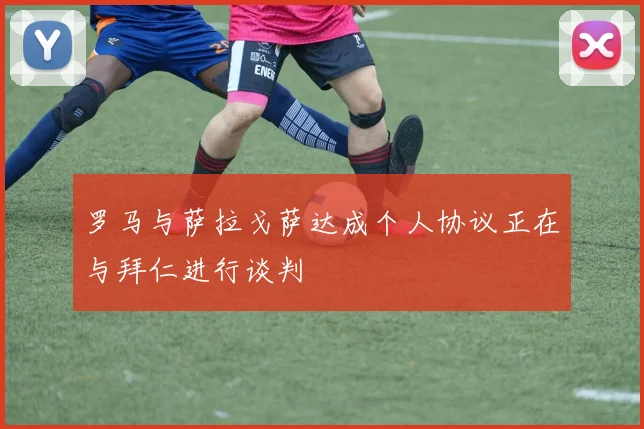 罗马与萨拉戈萨达成个人协议正在与拜仁进行谈判