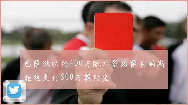 巴萨欲以约400万欧元签约萨利纳斯拒绝支付800万解约金