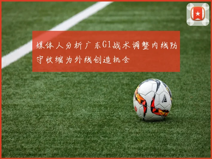 媒体人分析广东G1战术调整内线防守收缩为外线创造机会