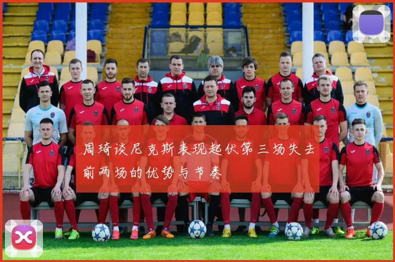 周琦谈尼克斯表现起伏第三场失去前两场的优势与节奏