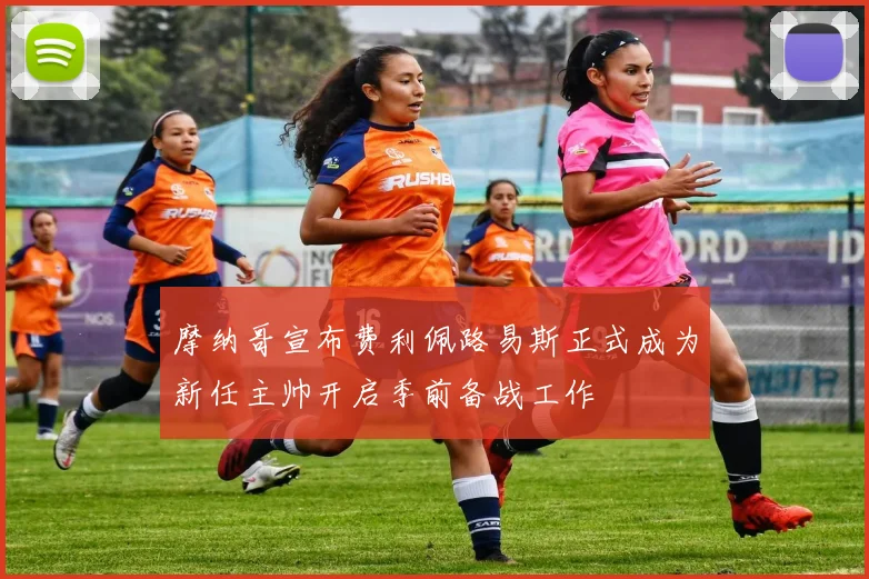 摩纳哥宣布费利佩路易斯正式成为新任主帅开启季前备战工作