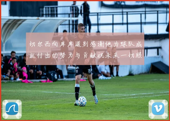 切尔西向库库道别感谢他为球队成就付出的努力与贡献祝未来一切顺利