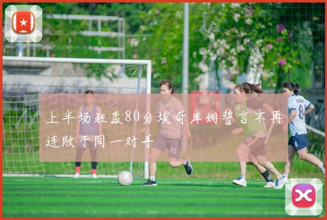 上半场狂轰80分埃奇库姆誓言不再连败于同一对手