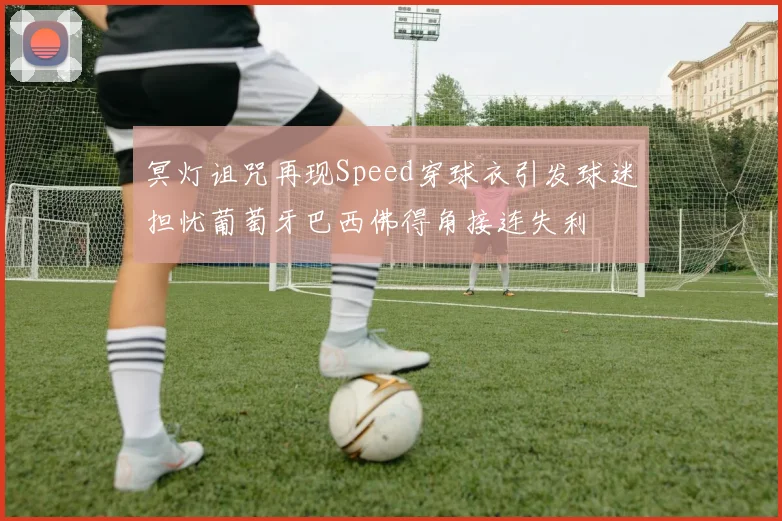 冥灯诅咒再现Speed穿球衣引发球迷担忧葡萄牙巴西佛得角接连失利