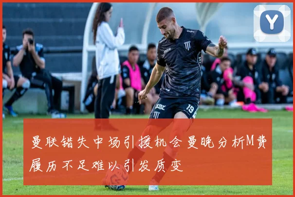 曼联错失中场引援机会曼晚分析M费履历不足难以引发质变