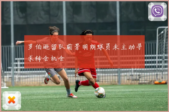 罗伯逊留队前景明朗球员未主动寻求转会机会