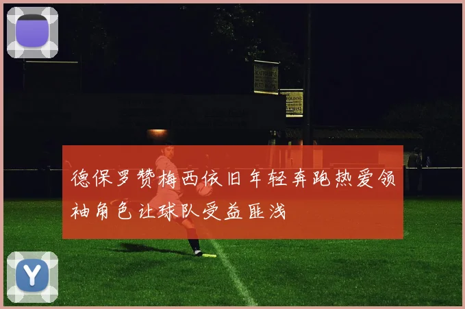 德保罗赞梅西依旧年轻奔跑热爱领袖角色让球队受益匪浅
