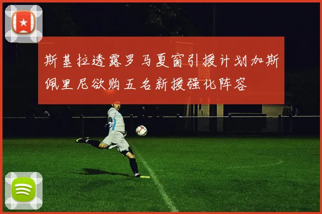 斯基拉透露罗马夏窗引援计划加斯佩里尼欲购五名新援强化阵容