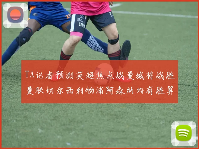 TA记者预测英超焦点战曼城将战胜曼联切尔西利物浦阿森纳均有胜算