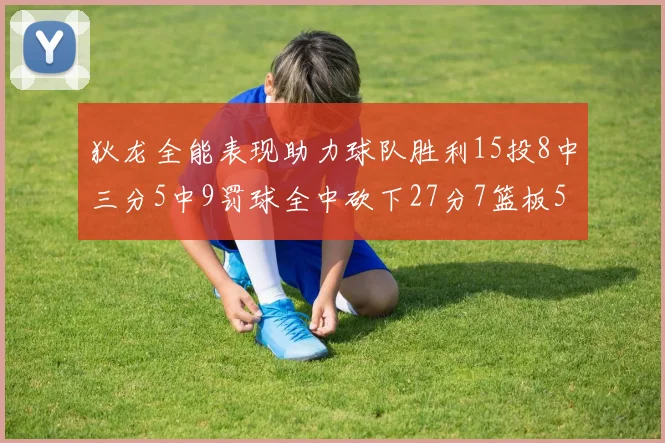 狄龙全能表现助力球队胜利15投8中三分5中9罚球全中砍下27分7篮板5助攻