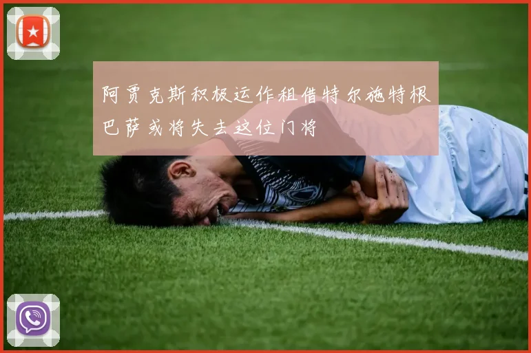 阿贾克斯积极运作租借特尔施特根巴萨或将失去这位门将