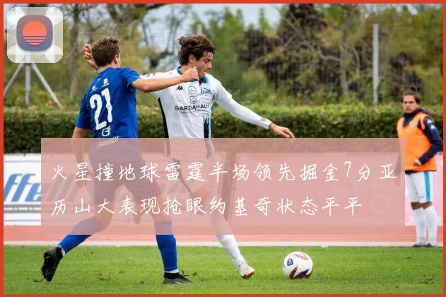 火星撞地球雷霆半场领先掘金7分亚历山大表现抢眼约基奇状态平平