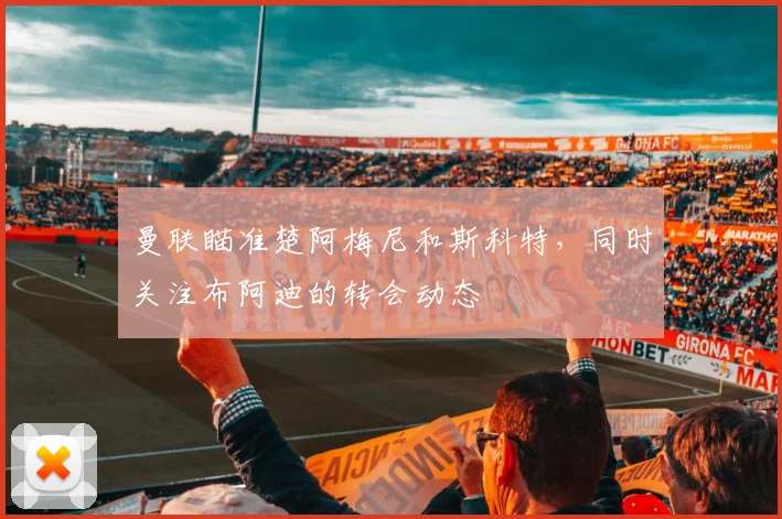 曼联瞄准楚阿梅尼和斯科特，同时关注布阿迪的转会动态