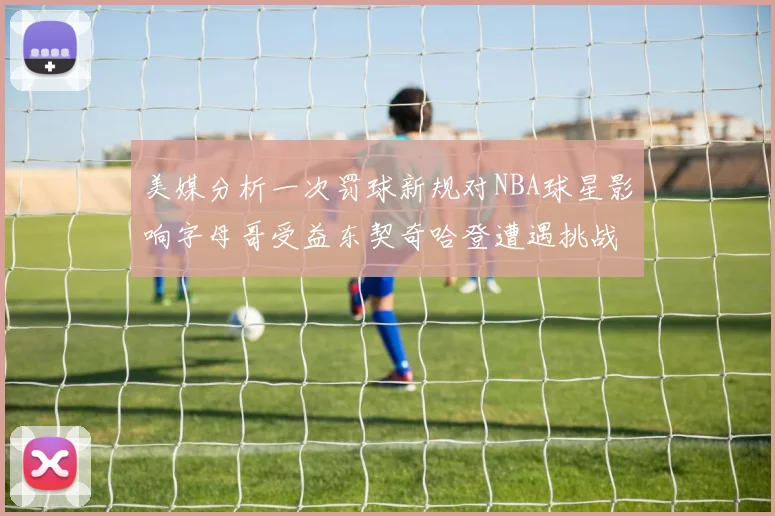美媒分析一次罚球新规对NBA球星影响字母哥受益东契奇哈登遭遇挑战