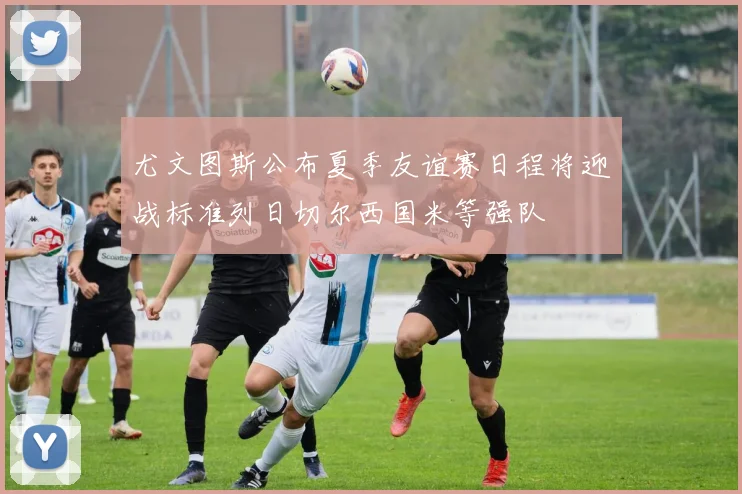 尤文图斯公布夏季友谊赛日程将迎战标准列日切尔西国米等强队