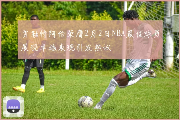 贾勒特阿伦荣膺2月2日NBA最佳球员展现卓越表现引发热议