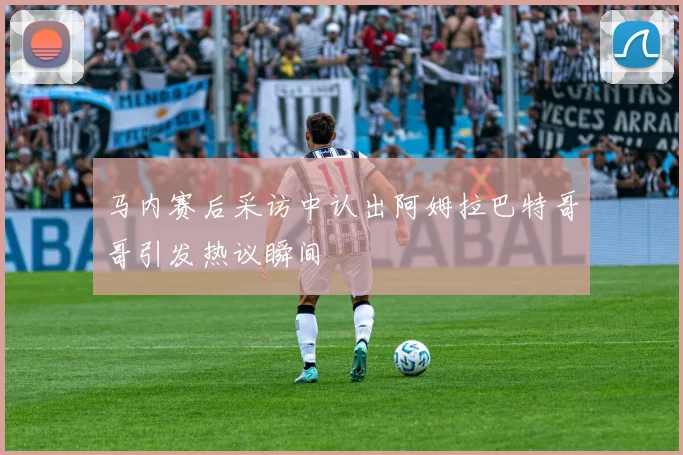马内赛后采访中认出阿姆拉巴特哥哥引发热议瞬间