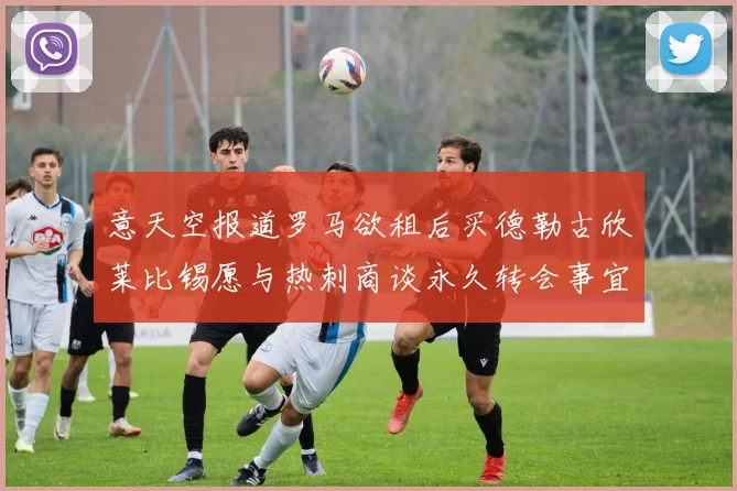 意天空报道罗马欲租后买德勒古欣莱比锡愿与热刺商谈永久转会事宜