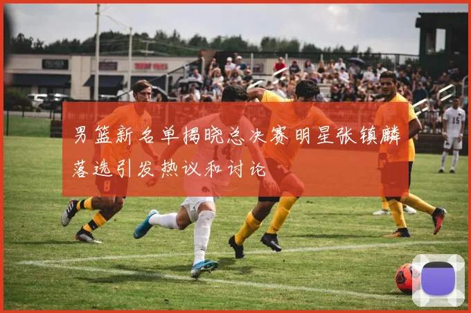 男篮新名单揭晓总决赛明星张镇麟落选引发热议和讨论