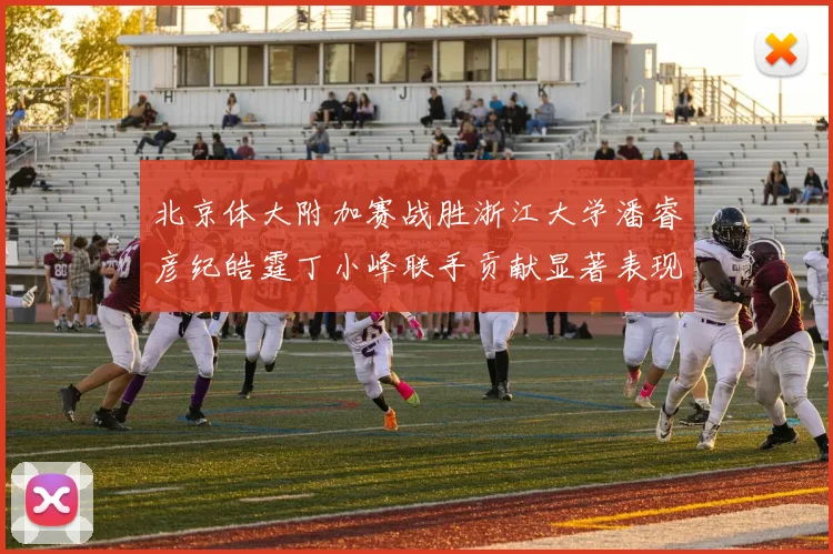北京体大附加赛战胜浙江大学潘睿彦纪皓霆丁小峰联手贡献显著表现