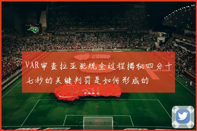 VAR审查拉亚犯规全过程揭秘四分十七秒的关键判罚是如何形成的