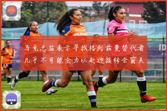 马竞总监表示寻找格列兹曼替代者几乎不可能全力以赴迎接转会窗关闭