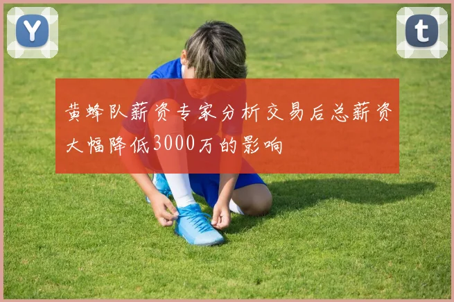 黄蜂队薪资专家分析交易后总薪资大幅降低3000万的影响