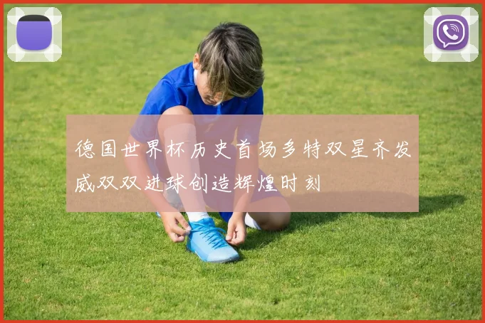 德国世界杯历史首场多特双星齐发威双双进球创造辉煌时刻