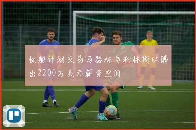快船计划交易马瑟林与科林斯以腾出2200万美元薪资空间