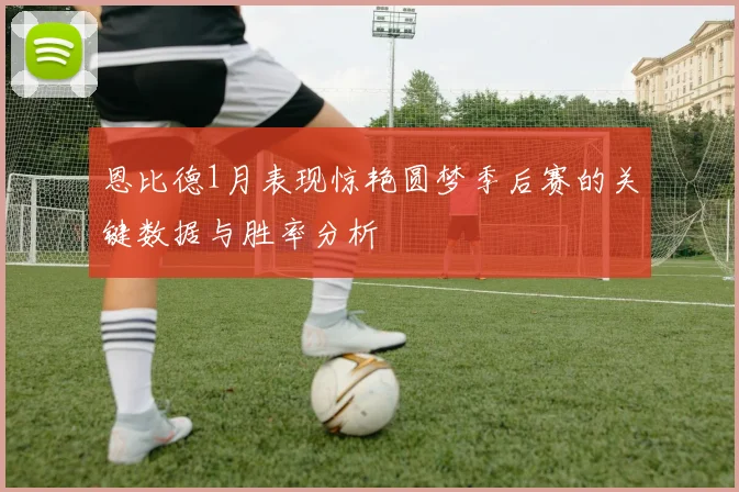 恩比德1月表现惊艳圆梦季后赛的关键数据与胜率分析