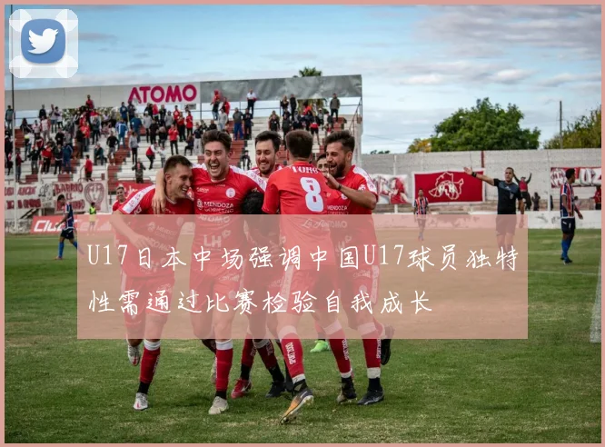 U17日本中场强调中国U17球员独特性需通过比赛检验自我成长