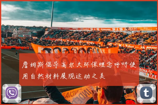 詹姆斯倡导高尔夫环保理念呼吁使用自然材料展现运动之美