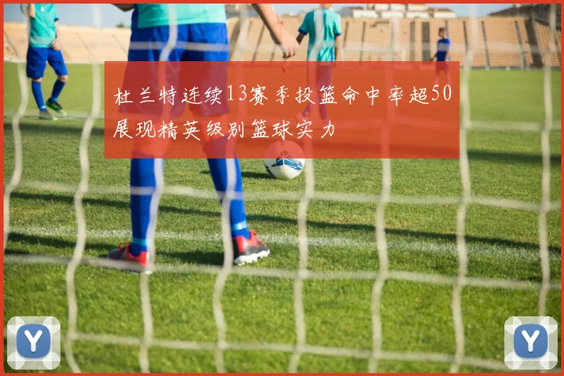 杜兰特连续13赛季投篮命中率超50展现精英级别篮球实力