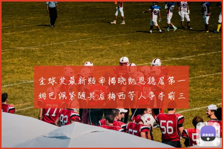 金球奖最新赔率揭晓凯恩稳居第一姆巴佩紧随其后梅西等人争夺前三名