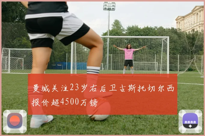 曼城关注23岁右后卫古斯托切尔西报价超4500万镑
